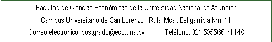 Cuadro de texto: Facultad de Ciencias Econmicas de la Universidad Nacional de AsuncinCampus Universitario de San Lorenzo - Ruta Mcal. Estigarribia Km. 11 Correo electrnico: postgrado@eco.una.py            Telfono: 021-585566 int 148